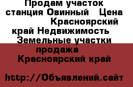 Продам участок станция Овинный › Цена ­ 250 000 - Красноярский край Недвижимость » Земельные участки продажа   . Красноярский край